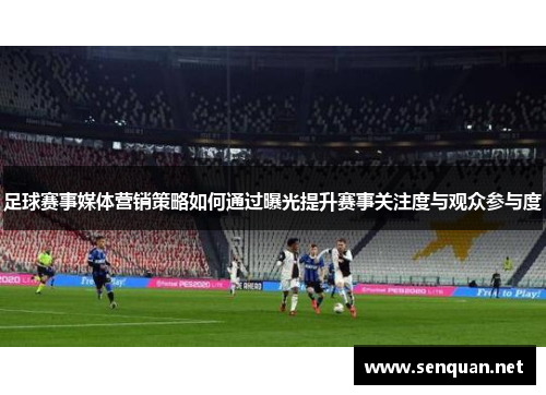足球赛事媒体营销策略如何通过曝光提升赛事关注度与观众参与度