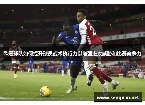 欧冠球队如何提升球员战术执行力以增强进攻威胁和比赛竞争力